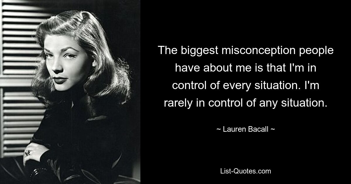 The biggest misconception people have about me is that I'm in control of every situation. I'm rarely in control of any situation. — © Lauren Bacall