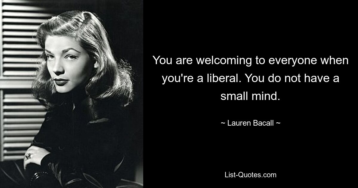 You are welcoming to everyone when you're a liberal. You do not have a small mind. — © Lauren Bacall