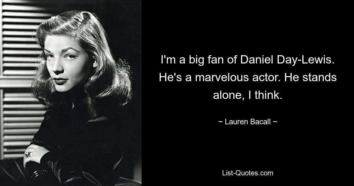 I'm a big fan of Daniel Day-Lewis. He's a marvelous actor. He stands alone, I think. — © Lauren Bacall