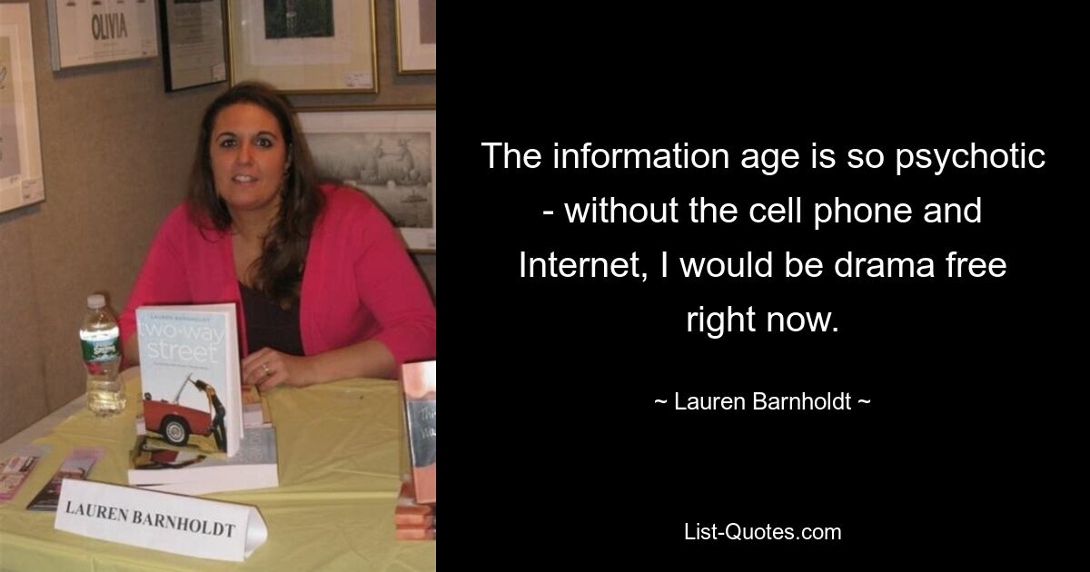 The information age is so psychotic - without the cell phone and Internet, I would be drama free right now. — © Lauren Barnholdt