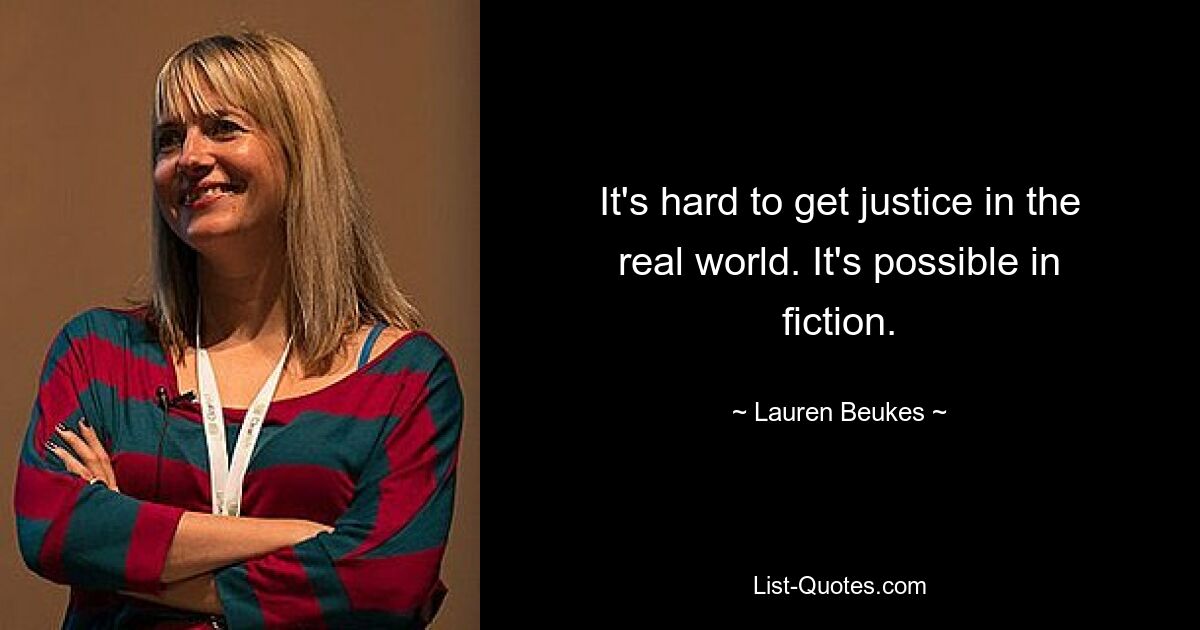 It's hard to get justice in the real world. It's possible in fiction. — © Lauren Beukes