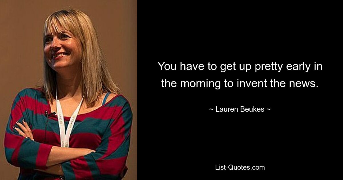 You have to get up pretty early in the morning to invent the news. — © Lauren Beukes