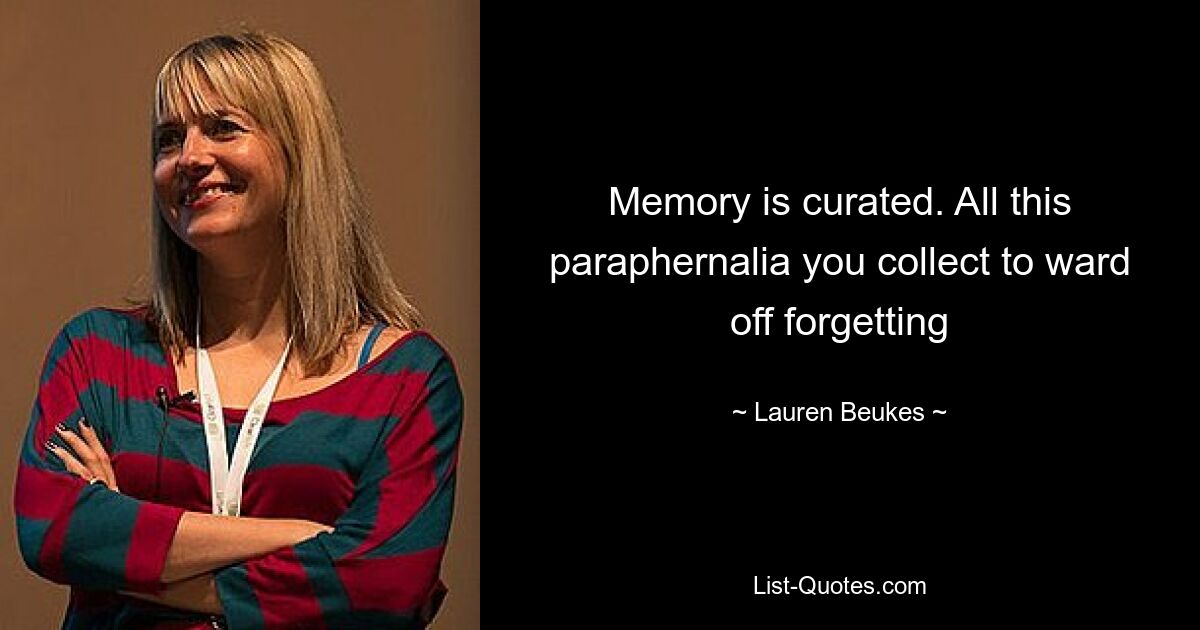 Memory is curated. All this paraphernalia you collect to ward off forgetting — © Lauren Beukes