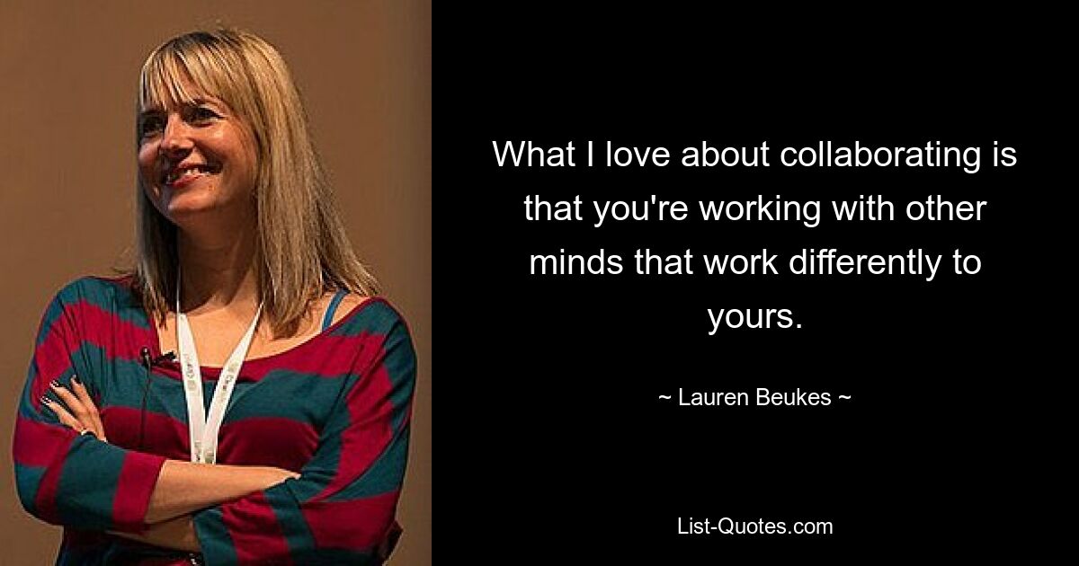 What I love about collaborating is that you're working with other minds that work differently to yours. — © Lauren Beukes