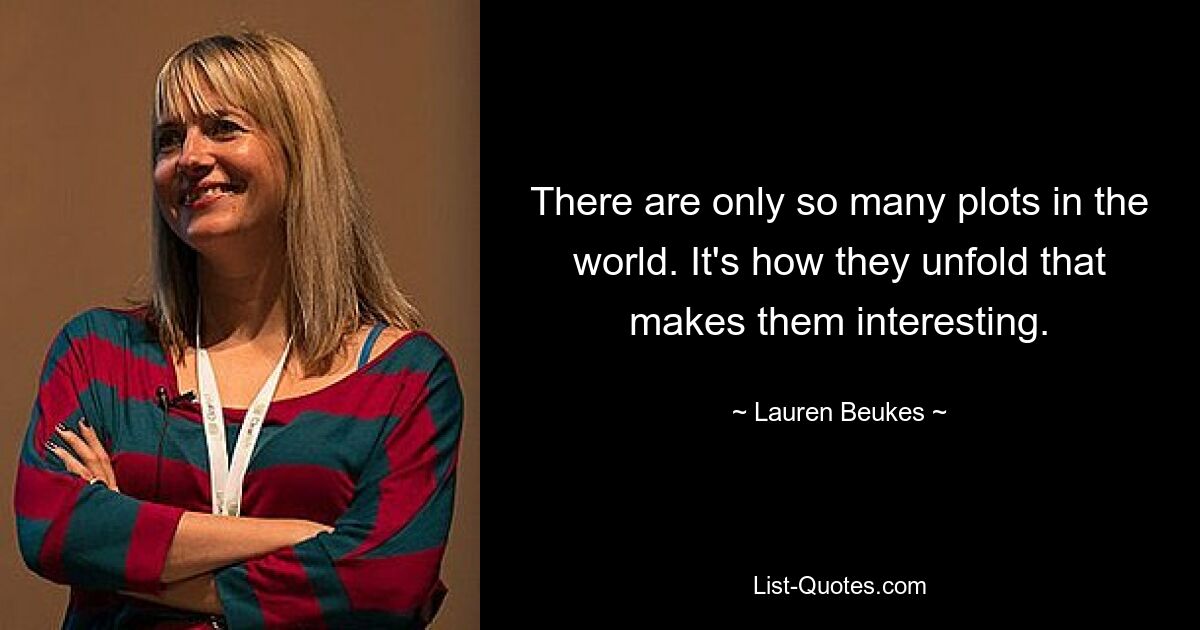 There are only so many plots in the world. It's how they unfold that makes them interesting. — © Lauren Beukes