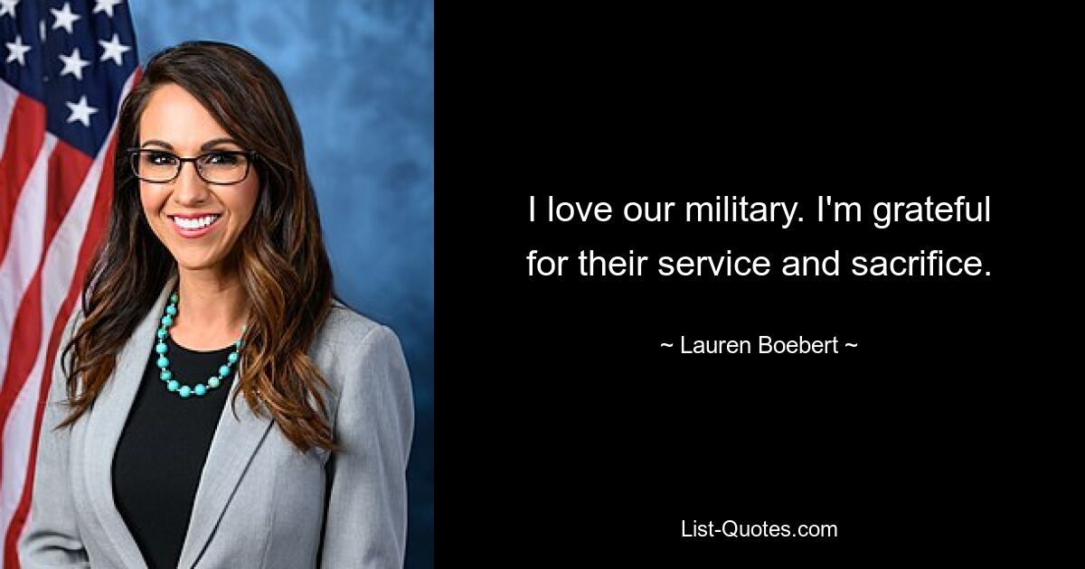 I love our military. I'm grateful for their service and sacrifice. — © Lauren Boebert