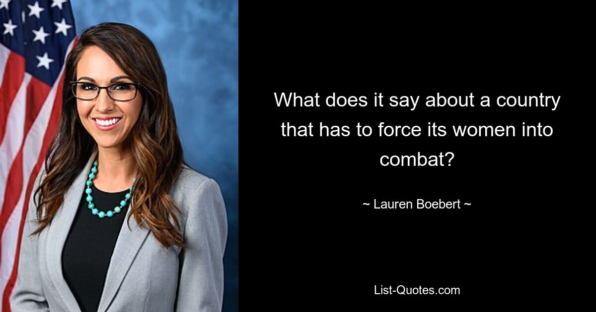 What does it say about a country that has to force its women into combat? — © Lauren Boebert