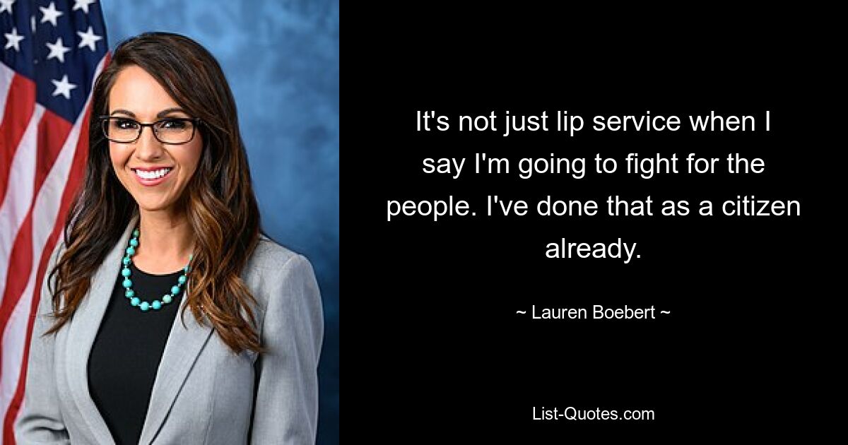 It's not just lip service when I say I'm going to fight for the people. I've done that as a citizen already. — © Lauren Boebert