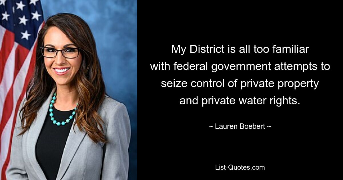 My District is all too familiar with federal government attempts to seize control of private property and private water rights. — © Lauren Boebert