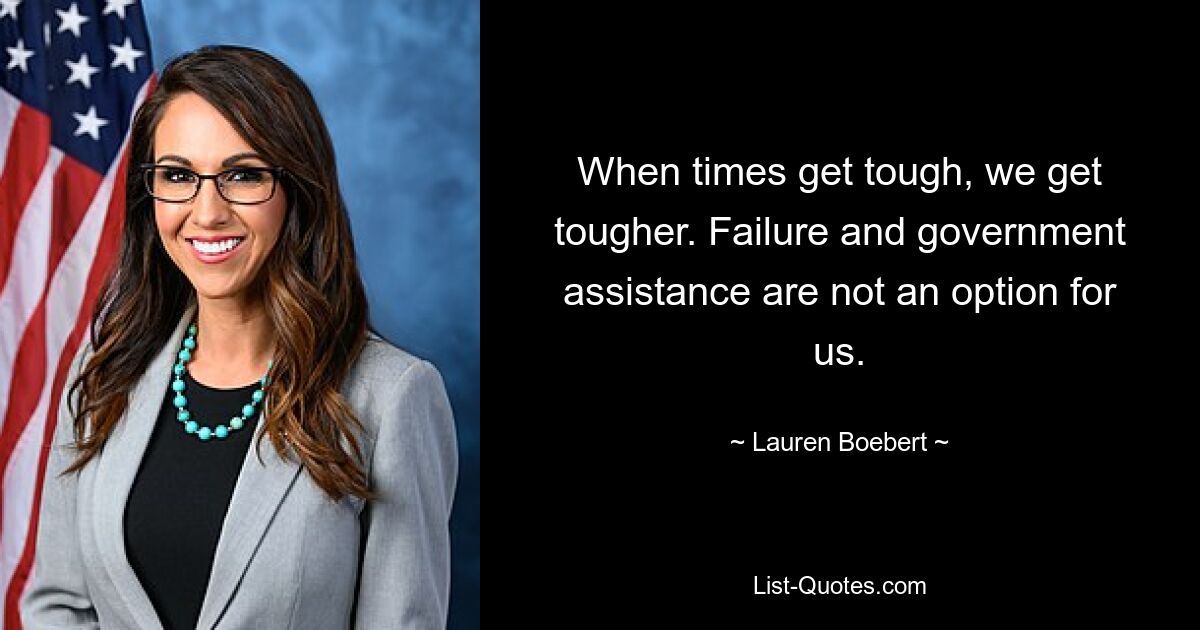 When times get tough, we get tougher. Failure and government assistance are not an option for us. — © Lauren Boebert