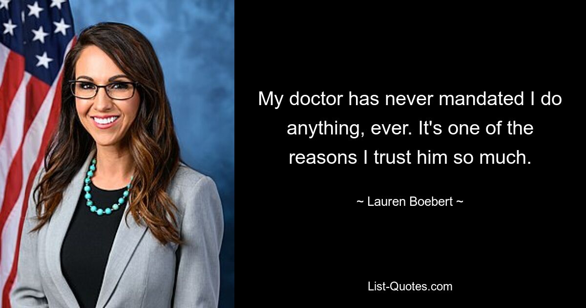 My doctor has never mandated I do anything, ever. It's one of the reasons I trust him so much. — © Lauren Boebert