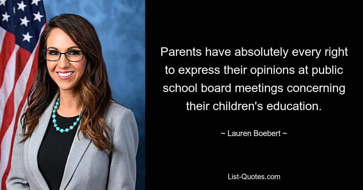 Parents have absolutely every right to express their opinions at public school board meetings concerning their children's education. — © Lauren Boebert