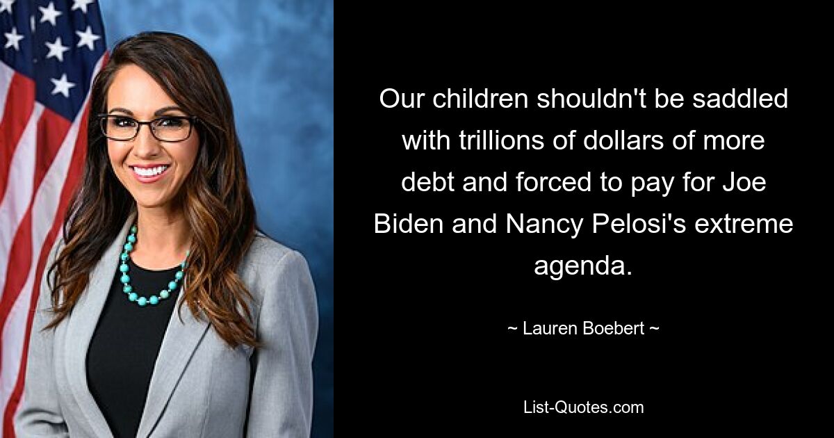 Our children shouldn't be saddled with trillions of dollars of more debt and forced to pay for Joe Biden and Nancy Pelosi's extreme agenda. — © Lauren Boebert