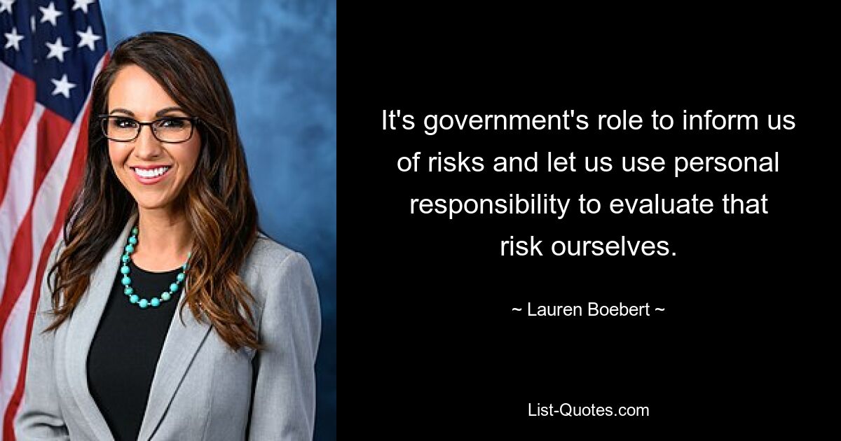 It's government's role to inform us of risks and let us use personal responsibility to evaluate that risk ourselves. — © Lauren Boebert