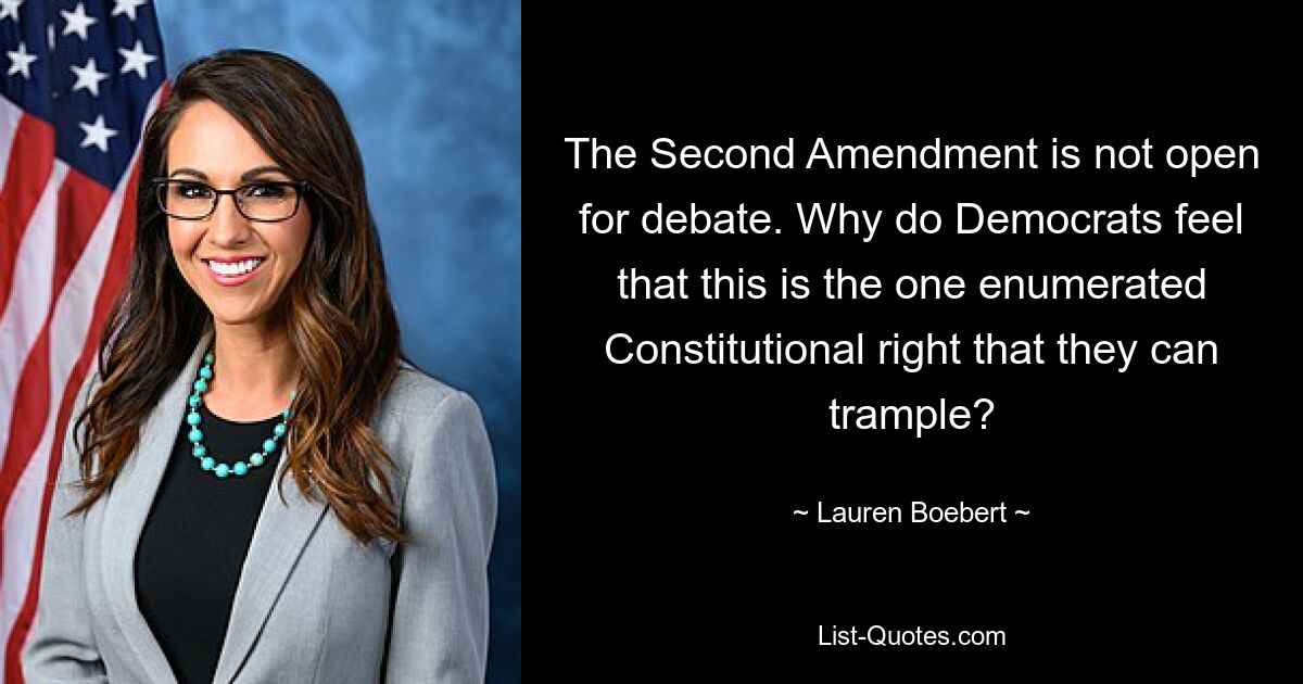 The Second Amendment is not open for debate. Why do Democrats feel that this is the one enumerated Constitutional right that they can trample? — © Lauren Boebert