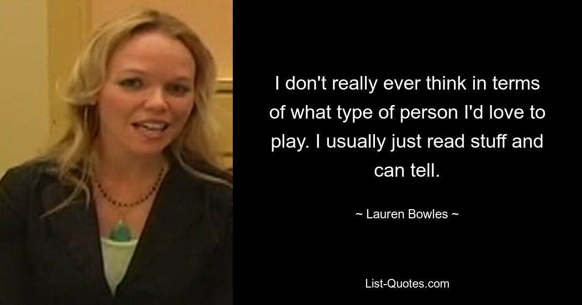 I don't really ever think in terms of what type of person I'd love to play. I usually just read stuff and can tell. — © Lauren Bowles