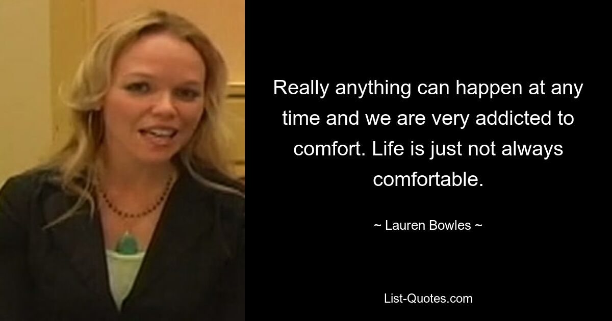 Really anything can happen at any time and we are very addicted to comfort. Life is just not always comfortable. — © Lauren Bowles