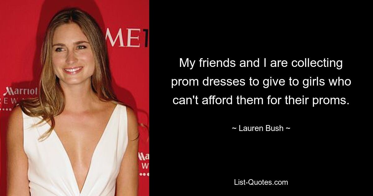 My friends and I are collecting prom dresses to give to girls who can't afford them for their proms. — © Lauren Bush