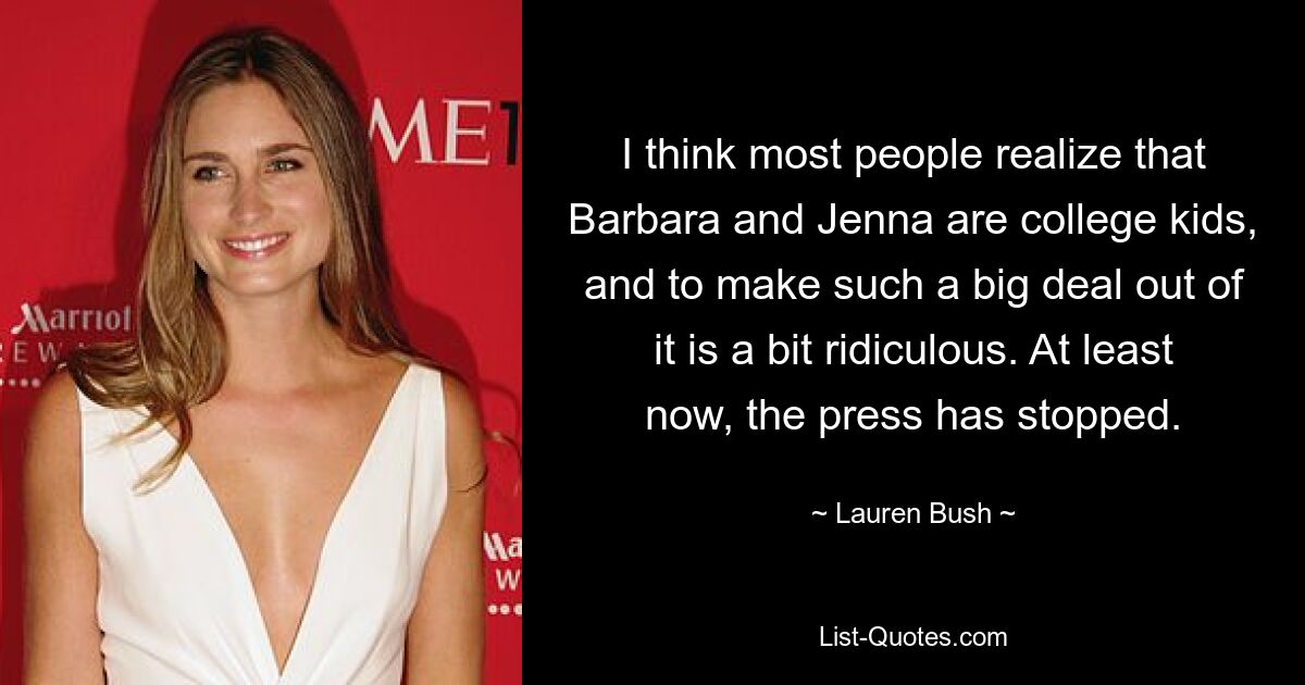 I think most people realize that Barbara and Jenna are college kids, and to make such a big deal out of it is a bit ridiculous. At least now, the press has stopped. — © Lauren Bush