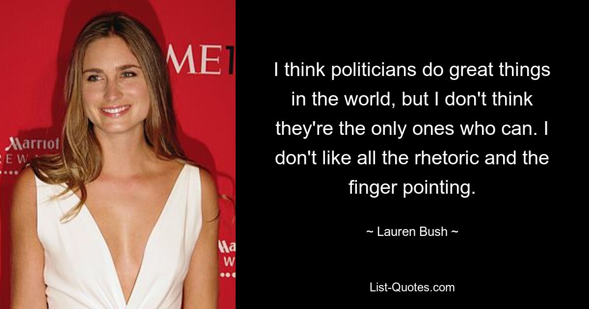 I think politicians do great things in the world, but I don't think they're the only ones who can. I don't like all the rhetoric and the finger pointing. — © Lauren Bush