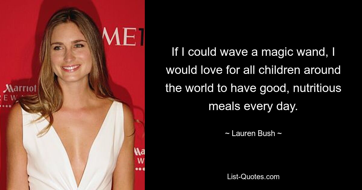 If I could wave a magic wand, I would love for all children around the world to have good, nutritious meals every day. — © Lauren Bush