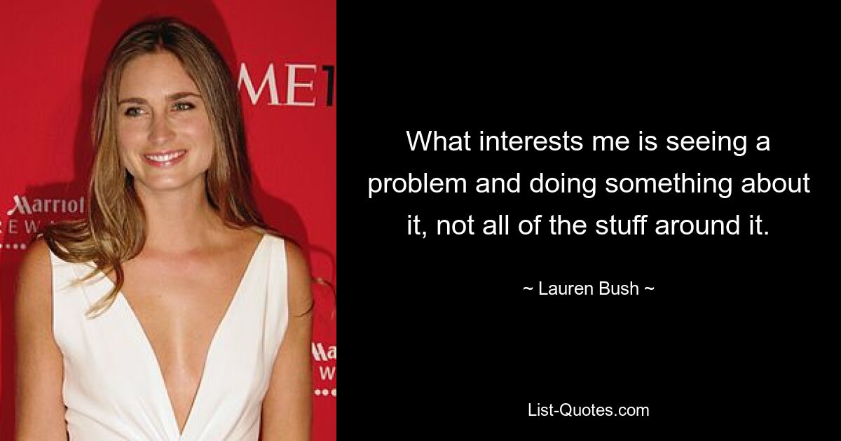 What interests me is seeing a problem and doing something about it, not all of the stuff around it. — © Lauren Bush