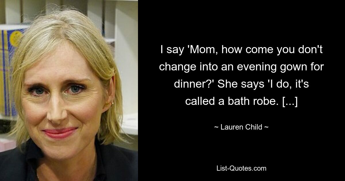 I say 'Mom, how come you don't change into an evening gown for dinner?' She says 'I do, it's called a bath robe. [...] — © Lauren Child