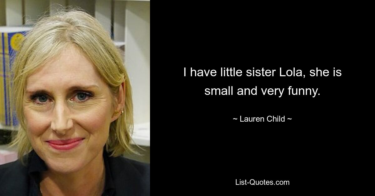 I have little sister Lola, she is small and very funny. — © Lauren Child