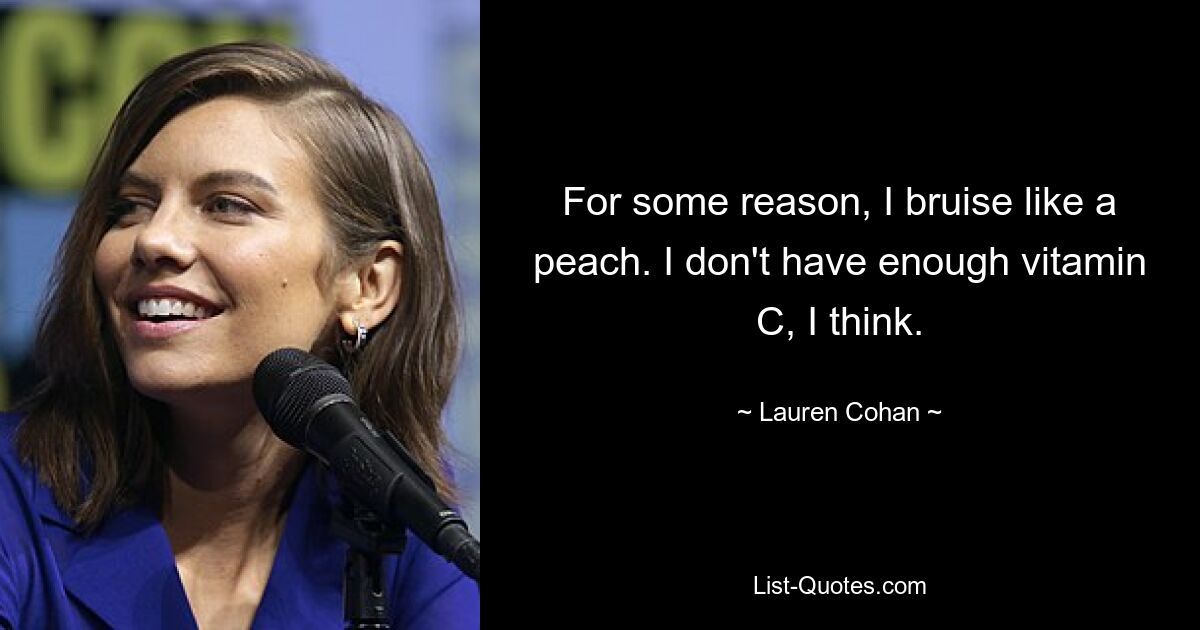 For some reason, I bruise like a peach. I don't have enough vitamin C, I think. — © Lauren Cohan