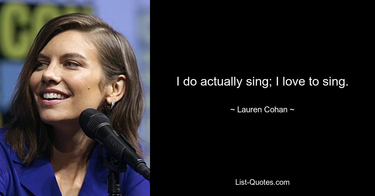 I do actually sing; I love to sing. — © Lauren Cohan