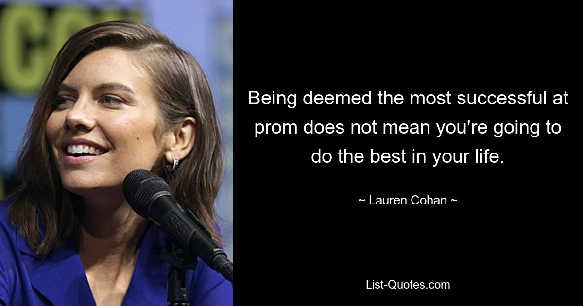 Being deemed the most successful at prom does not mean you're going to do the best in your life. — © Lauren Cohan