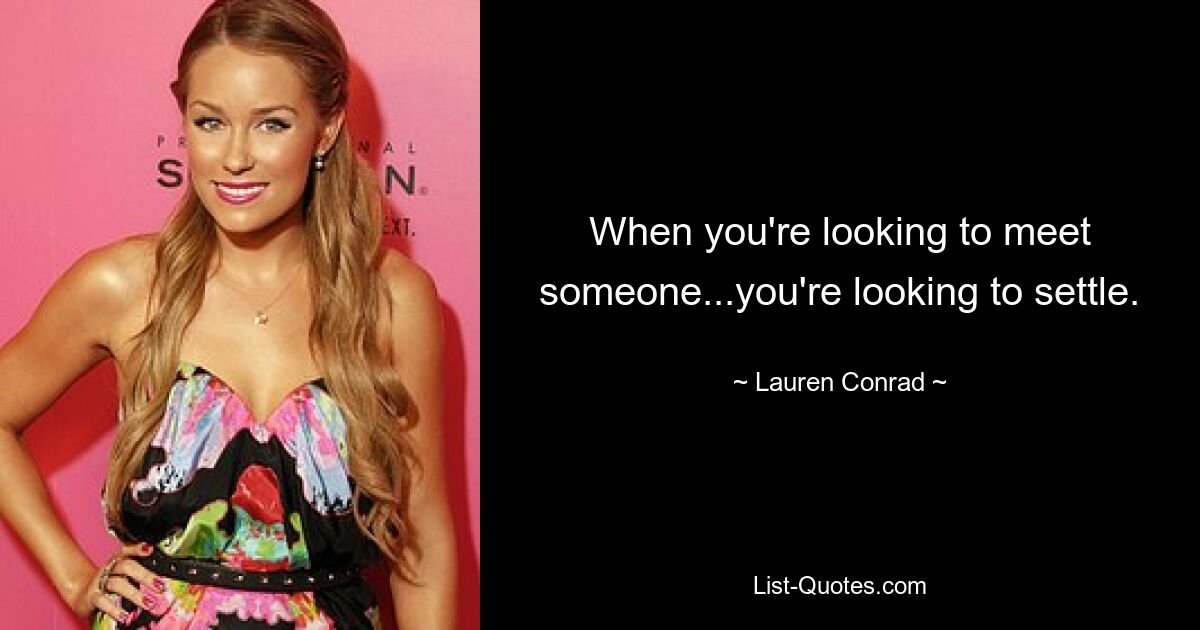 When you're looking to meet someone...you're looking to settle. — © Lauren Conrad