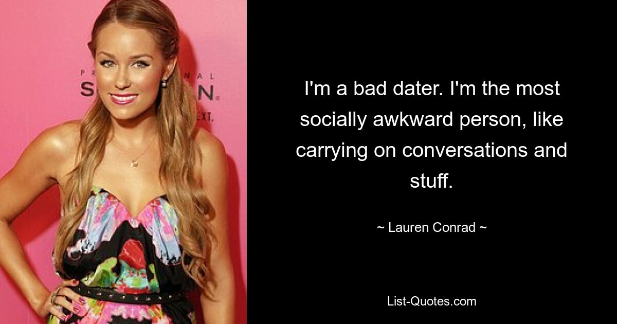 I'm a bad dater. I'm the most socially awkward person, like carrying on conversations and stuff. — © Lauren Conrad