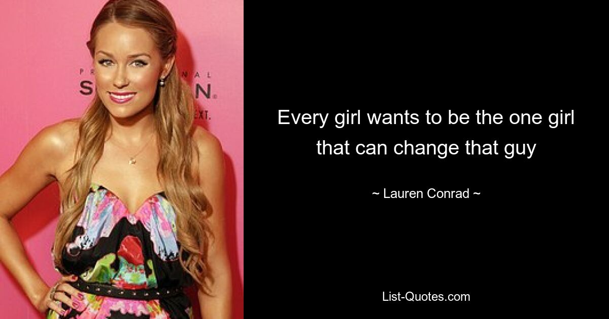 Every girl wants to be the one girl that can change that guy — © Lauren Conrad