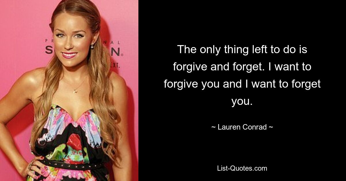 The only thing left to do is forgive and forget. I want to forgive you and I want to forget you. — © Lauren Conrad