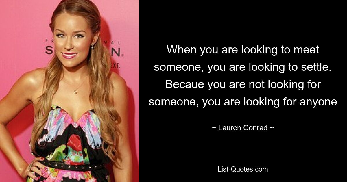 When you are looking to meet someone, you are looking to settle. Becaue you are not looking for someone, you are looking for anyone — © Lauren Conrad