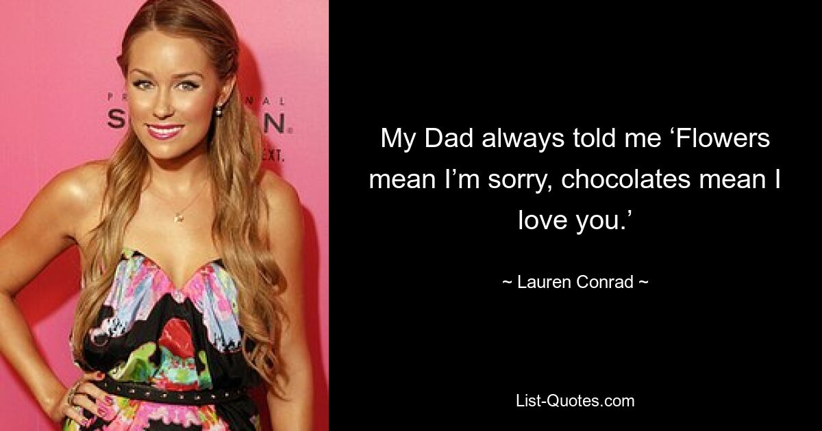 My Dad always told me ‘Flowers mean I’m sorry, chocolates mean I love you.’ — © Lauren Conrad