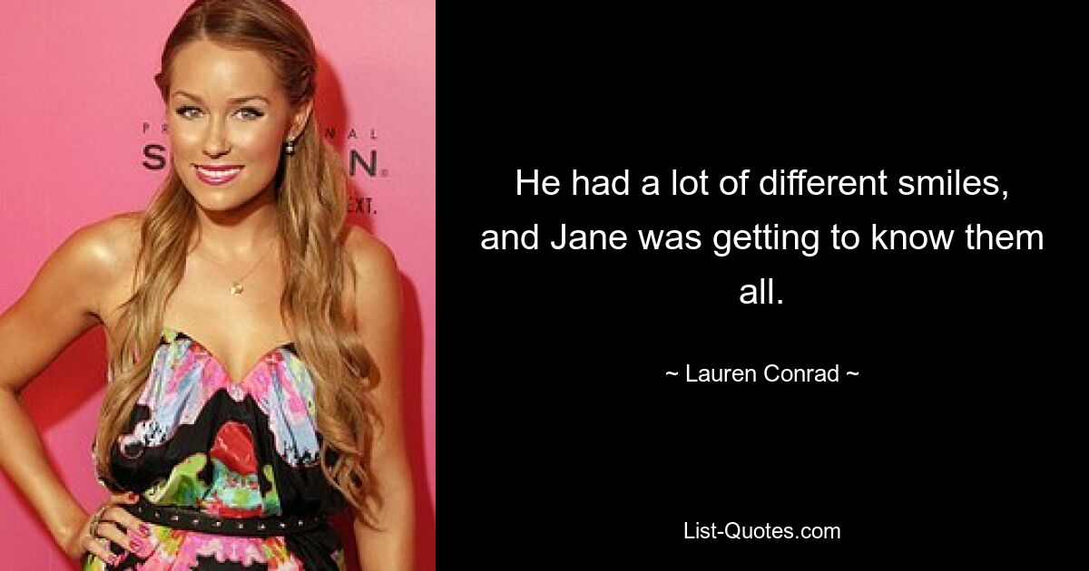 He had a lot of different smiles, and Jane was getting to know them all. — © Lauren Conrad