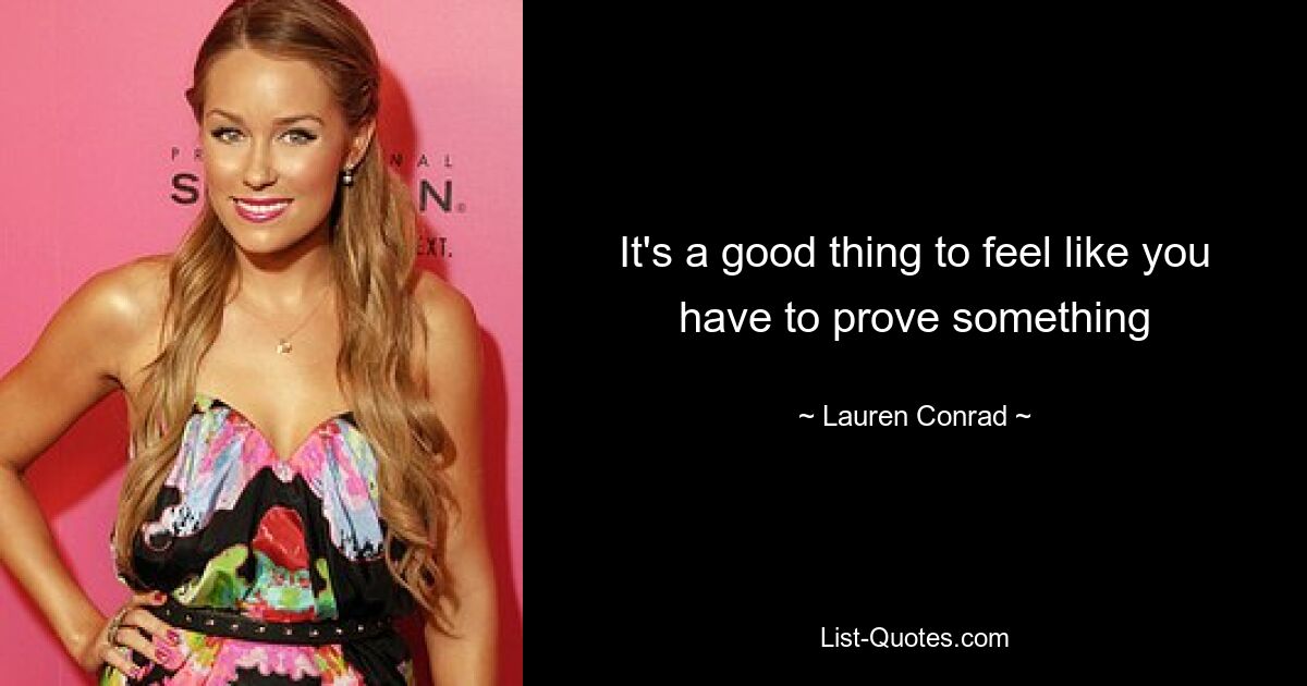 It's a good thing to feel like you have to prove something — © Lauren Conrad