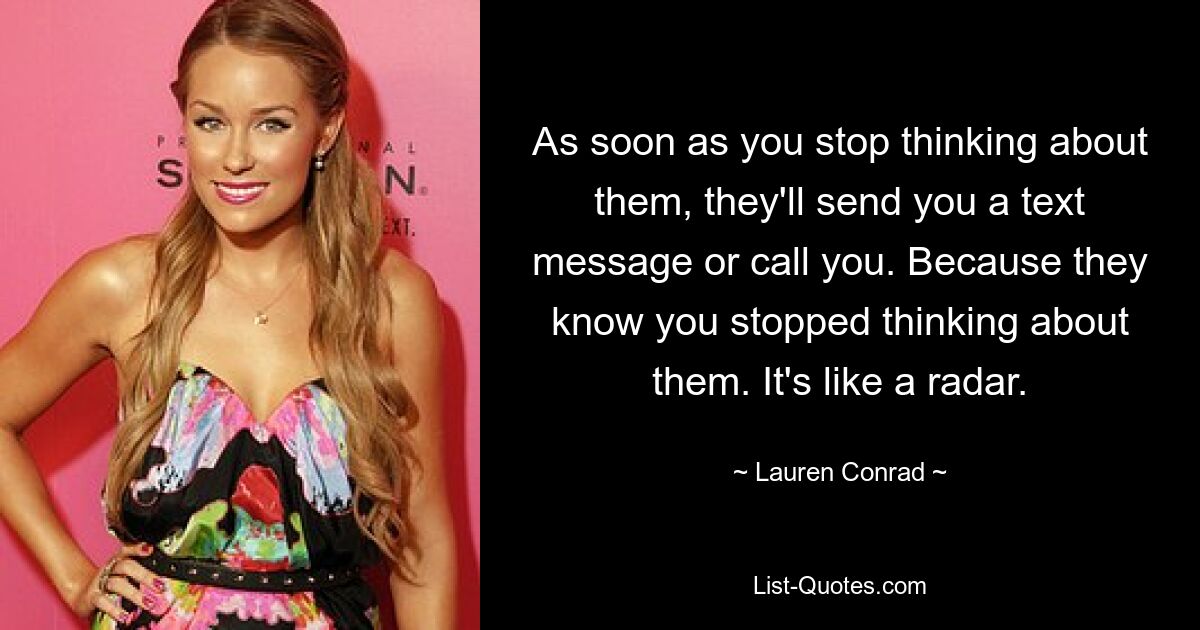 As soon as you stop thinking about them, they'll send you a text message or call you. Because they know you stopped thinking about them. It's like a radar. — © Lauren Conrad