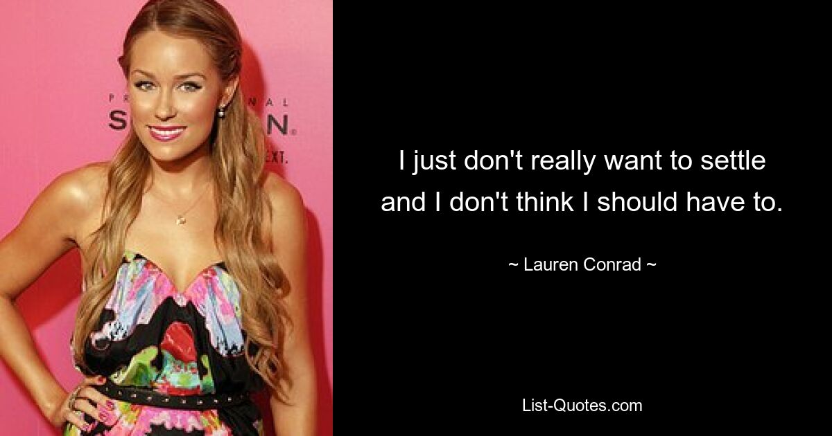 I just don't really want to settle and I don't think I should have to. — © Lauren Conrad