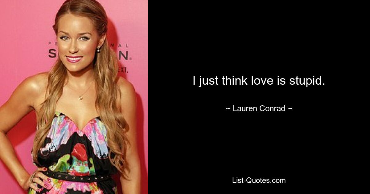 I just think love is stupid. — © Lauren Conrad