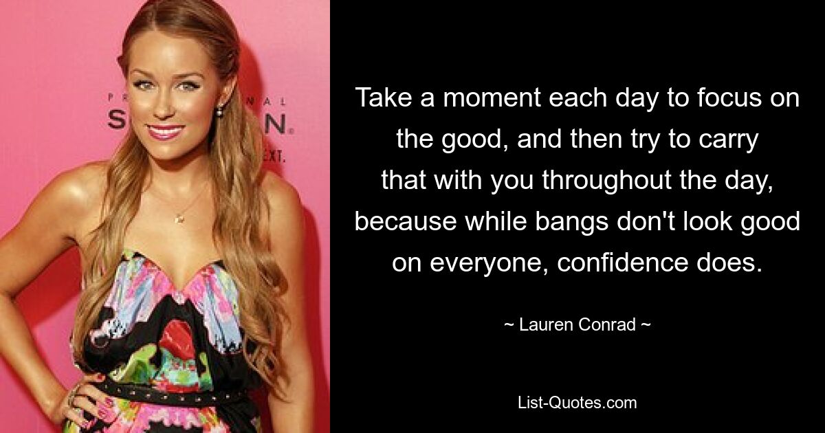 Take a moment each day to focus on the good, and then try to carry that with you throughout the day, because while bangs don't look good on everyone, confidence does. — © Lauren Conrad