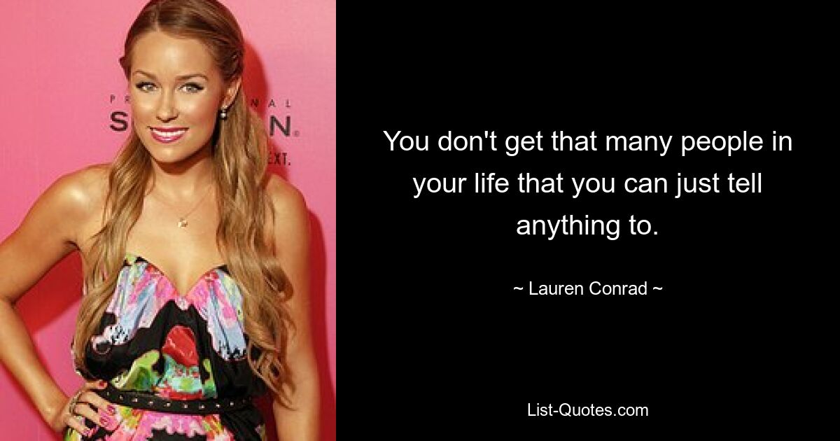 You don't get that many people in your life that you can just tell anything to. — © Lauren Conrad