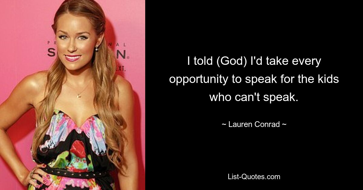 I told (God) I'd take every opportunity to speak for the kids who can't speak. — © Lauren Conrad