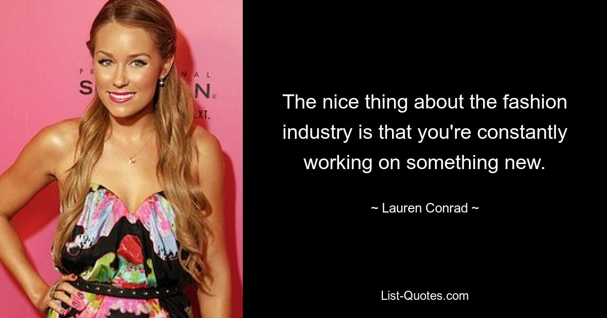 The nice thing about the fashion industry is that you're constantly working on something new. — © Lauren Conrad