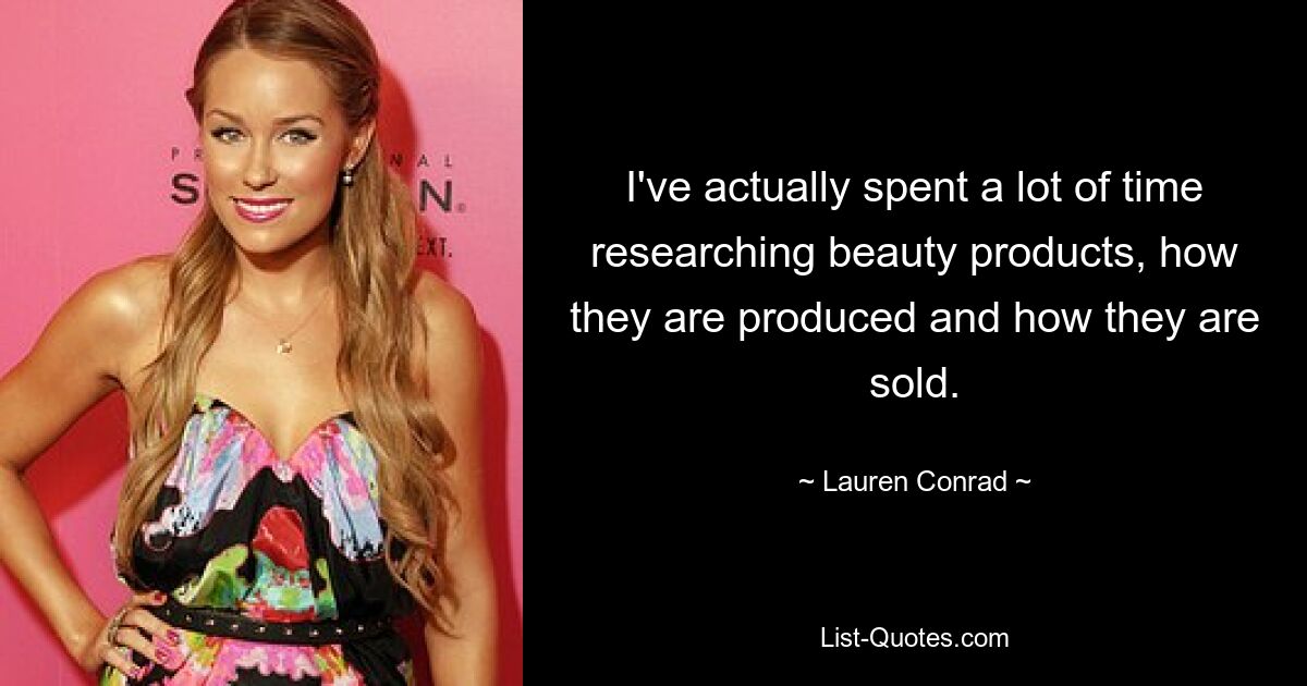 I've actually spent a lot of time researching beauty products, how they are produced and how they are sold. — © Lauren Conrad