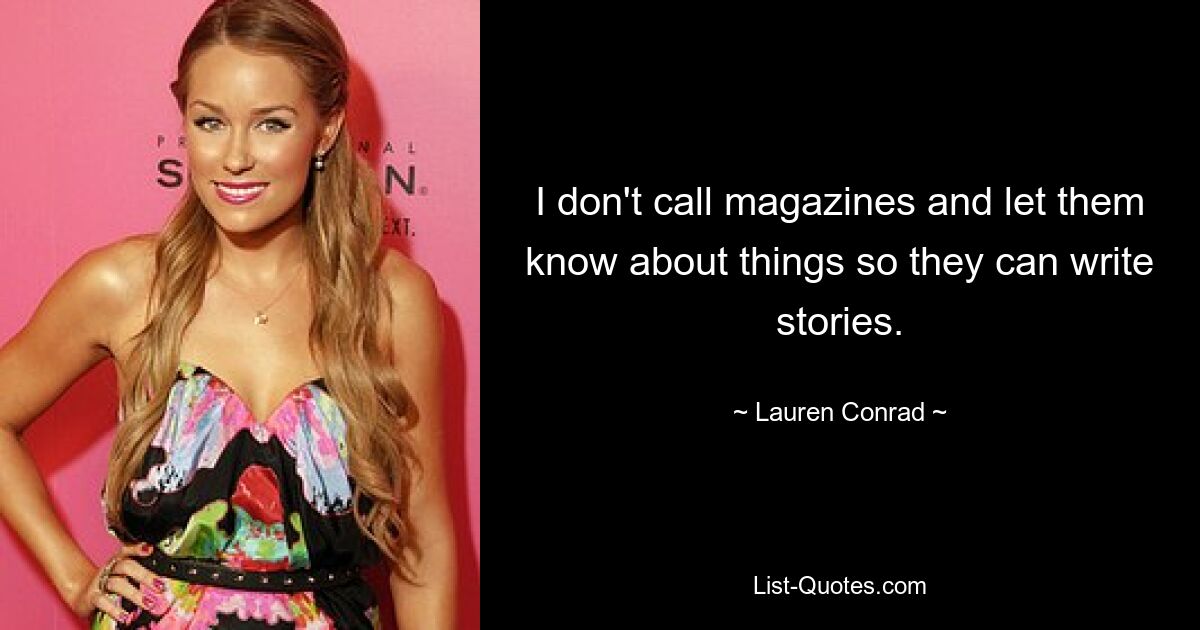 I don't call magazines and let them know about things so they can write stories. — © Lauren Conrad