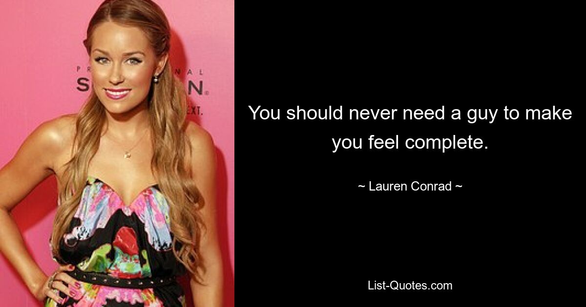 You should never need a guy to make you feel complete. — © Lauren Conrad