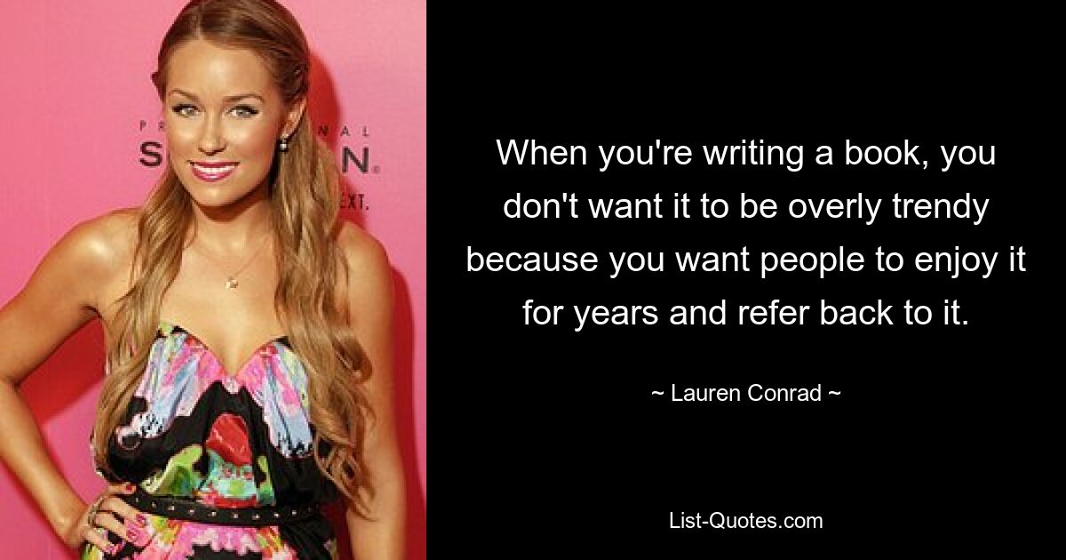 When you're writing a book, you don't want it to be overly trendy because you want people to enjoy it for years and refer back to it. — © Lauren Conrad